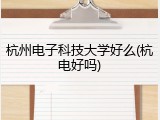 杭州电子科技大学好么(杭电好吗)