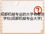 成都机械专业的大学有哪些学校(成都机械专业大学)