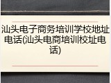 汕头电子商务培训学校地址电话(汕头电商培训校址电话)