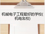 机械电子工程最好的学校(机电名校)