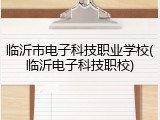 临沂市电子科技职业学校(临沂电子科技职校)