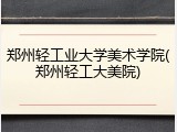 郑州轻工业大学美术学院(郑州轻工大美院)