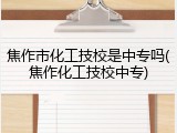 焦作市化工技校是中专吗(焦作化工技校中专)