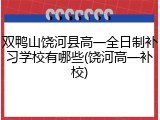 双鸭山饶河县高一全日制补习学校有哪些(饶河高一补校)