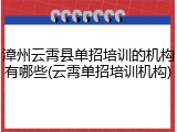 漳州云霄县单招培训的机构有哪些(云霄单招培训机构)