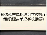 延边延吉单招培训学校哪个最好(延吉单招学校推荐)