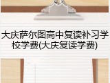 大庆萨尔图高中复读补习学校学费(大庆复读学费)