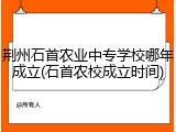 荆州石首农业中专学校哪年成立(石首农校成立时间)