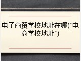 电子商贸学校地址在哪("电商学校地址")