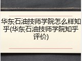 华东石油技师学院怎么样知乎(华东石油技师学院知乎评价)