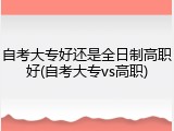 自考大专好还是全日制高职好(自考大专vs高职)