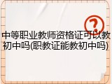 中等职业教师资格证可以教初中吗(职教证能教初中吗)