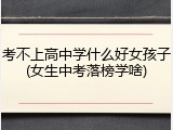 考不上高中学什么好女孩子(女生中考落榜学啥)