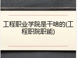 工程职业学院是干啥的(工程职院职能)