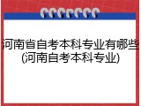 河南省自考本科专业有哪些(河南自考本科专业)