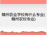 赣州农业学校有什么专业(赣州农校专业)