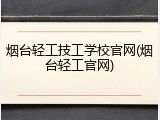 烟台轻工技工学校官网(烟台轻工官网)