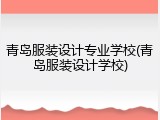 青岛服装设计专业学校(青岛服装设计学校)