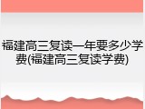 福建高三复读一年要多少学费(福建高三复读学费)