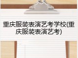 重庆服装表演艺考学校(重庆服装表演艺考)