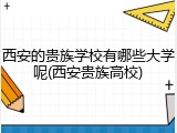 西安的贵族学校有哪些大学呢(西安贵族高校)