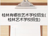 桂林有哪些艺术学校招生(桂林艺术学校招生)