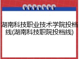 湖南科技职业技术学院投档线(湖南科技职院投档线)