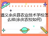 遵义余庆县农业技术学校怎么样(余庆农校如何)