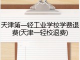 天津第一轻工业学校学费退费(天津一轻校退费)