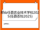 邢台任县农业技术学校2025(任县农校2025)