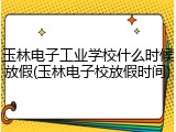 玉林电子工业学校什么时候放假(玉林电子校放假时间)