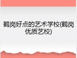 鹤岗好点的艺术学校(鹤岗优质艺校)