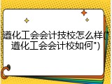 遵化工会会计技校怎么样("遵化工会会计校如何")