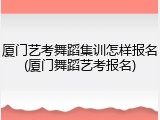厦门艺考舞蹈集训怎样报名(厦门舞蹈艺考报名)