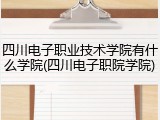 四川电子职业技术学院有什么学院(四川电子职院学院)