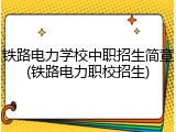 铁路电力学校中职招生简章(铁路电力职校招生)
