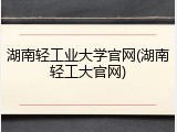 湖南轻工业大学官网(湖南轻工大官网)
