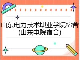 山东电力技术职业学院宿舍(山东电院宿舍)