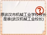 原武汉市机械工业学校校长是谁(武汉机械工业校长)