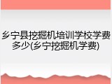 乡宁县挖掘机培训学校学费多少(乡宁挖掘机学费)