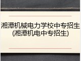 湘潭机械电力学校中专招生(湘潭机电中专招生)