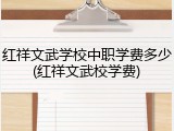 红祥文武学校中职学费多少(红祥文武校学费)