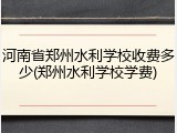 河南省郑州水利学校收费多少(郑州水利学校学费)