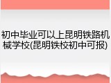 初中毕业可以上昆明铁路机械学校(昆明铁校初中可报)