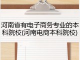 河南省有电子商务专业的本科院校(河南电商本科院校)