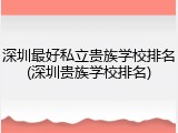 深圳最好私立贵族学校排名(深圳贵族学校排名)