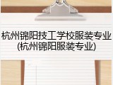杭州锦阳技工学校服装专业(杭州锦阳服装专业)