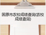 固原市农校成绩查询(农校成绩查询)