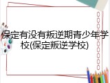 保定有没有叛逆期青少年学校(保定叛逆学校)
