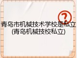 青岛市机械技术学校是私立(青岛机械技校私立)